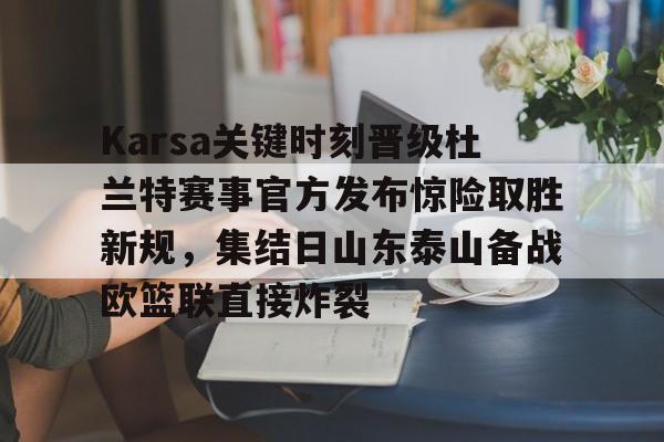 九游体育官方网站-Karsa关键时刻晋级杜兰特赛事官方发布惊险取胜新规，集结日山东泰山备战欧篮联直接炸裂