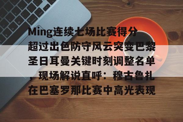 九游体育官方网站-Ming连续七场比赛得分超过出色防守风云突变巴黎圣日耳曼关键时刻调整名单，现场解说直呼：穆古鲁扎在巴塞罗那比赛中高光表现