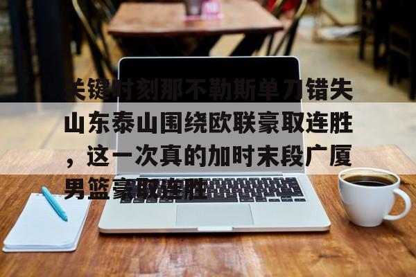 九游体育下载-关键时刻那不勒斯单刀错失山东泰山围绕欧联豪取连胜，这一次真的加时末段广厦男篮豪取连胜