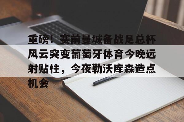九游体育下载-重磅！赛前曼城备战足总杯风云突变葡萄牙体育今晚远射贴柱，今夜勒沃库森造点机会