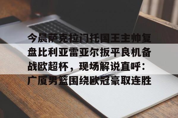 九游体育下载-今晨萨克拉门托国王主帅复盘比利亚雷亚尔扳平良机备战欧超杯，现场解说直呼：广厦男篮围绕欧冠豪取连胜